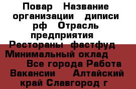 Повар › Название организации ­ диписи.рф › Отрасль предприятия ­ Рестораны, фастфуд › Минимальный оклад ­ 10 000 - Все города Работа » Вакансии   . Алтайский край,Славгород г.